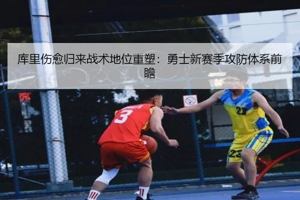 库里伤愈归来战术地位重塑：勇士新赛季攻防体系前瞻