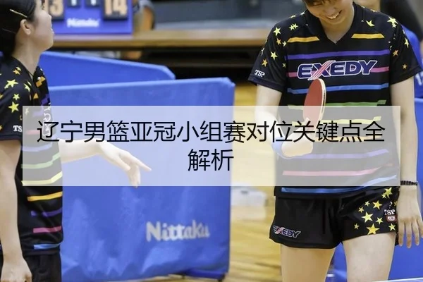 辽宁男篮亚冠小组赛对位关键点全解析