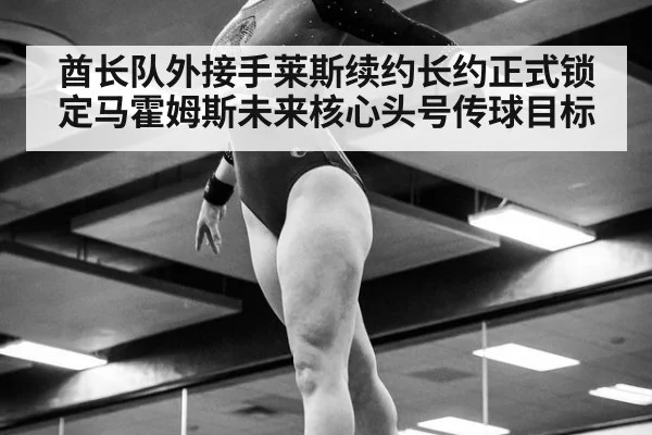 酋长队外接手莱斯续约长约正式锁定马霍姆斯未来核心头号传球目标