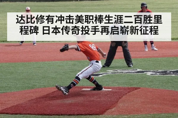 达比修有冲击美职棒生涯二百胜里程碑 日本传奇投手再启崭新征程