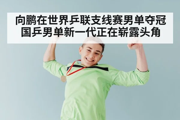 向鹏在世界乒联支线赛男单夺冠 国乒男单新一代正在崭露头角