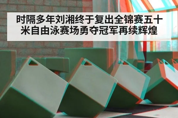 时隔多年刘湘终于复出全锦赛五十米自由泳赛场勇夺冠军再续辉煌