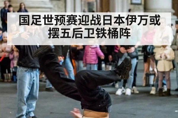 国足世预赛迎战日本伊万或摆五后卫铁桶阵