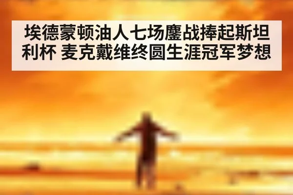 埃德蒙顿油人七场鏖战捧起斯坦利杯 麦克戴维终圆生涯冠军梦想