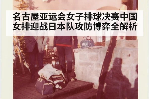 名古屋亚运会女子排球决赛中国女排迎战日本队攻防博弈全解析